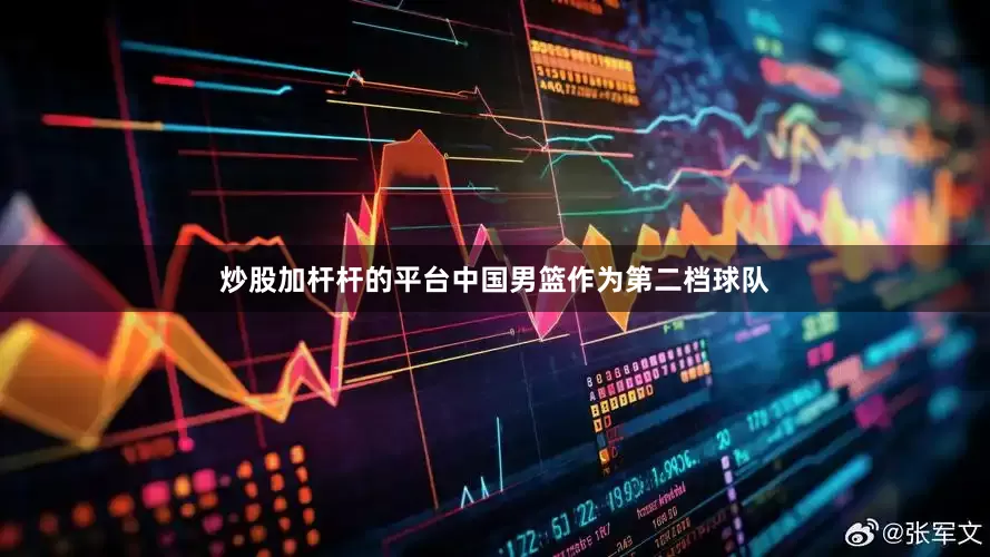 炒股加杆杆的平台中国男篮作为第二档球队