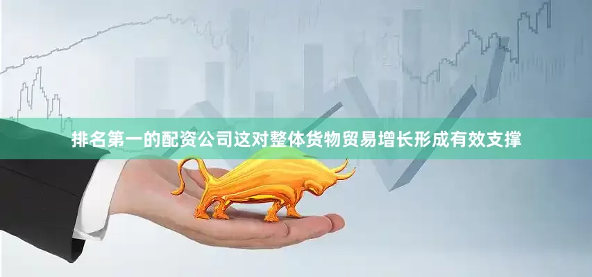 排名第一的配资公司这对整体货物贸易增长形成有效支撑