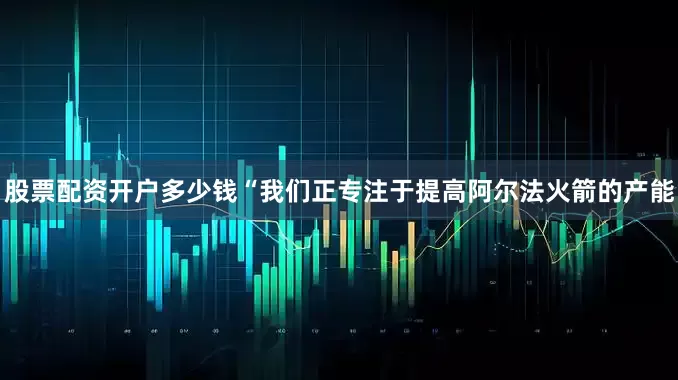 股票配资开户多少钱“我们正专注于提高阿尔法火箭的产能