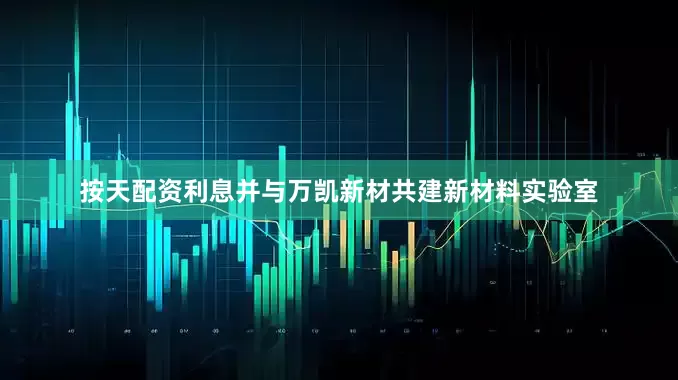 按天配资利息并与万凯新材共建新材料实验室