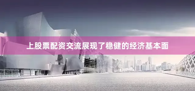 上股票配资交流展现了稳健的经济基本面