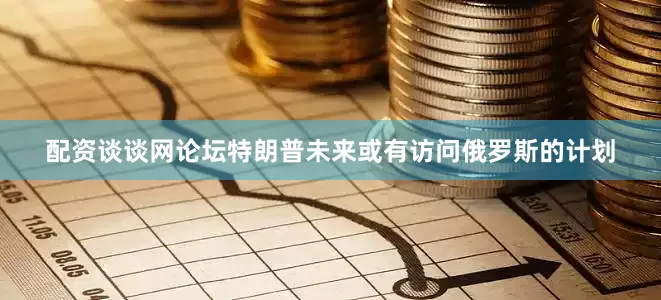 配资谈谈网论坛特朗普未来或有访问俄罗斯的计划