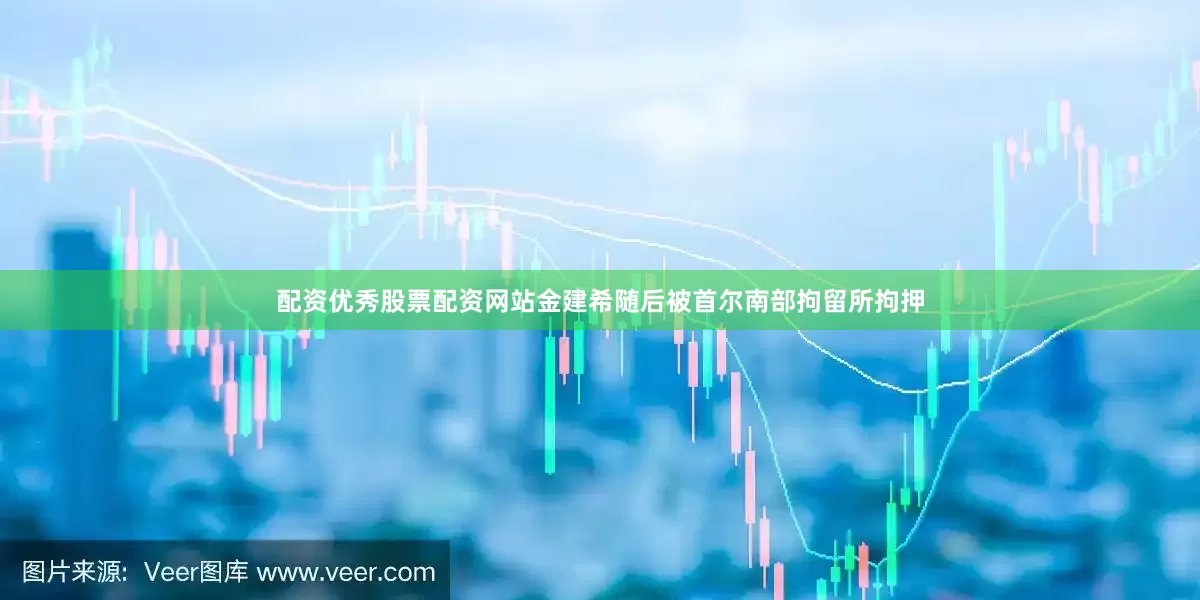 配资优秀股票配资网站金建希随后被首尔南部拘留所拘押