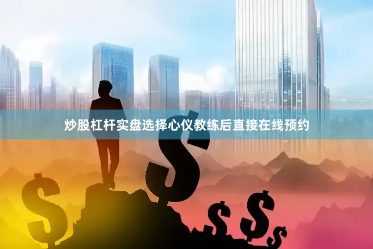 炒股杠杆实盘选择心仪教练后直接在线预约