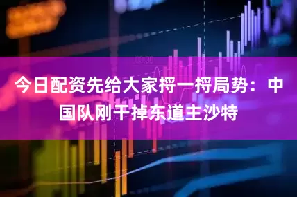 今日配资先给大家捋一捋局势：中国队刚干掉东道主沙特